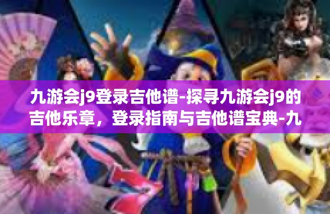 九游会j9登录吉他谱-探寻九游会j9的吉他乐章，登录指南与吉他谱宝典-九游会j9登录吉他谱