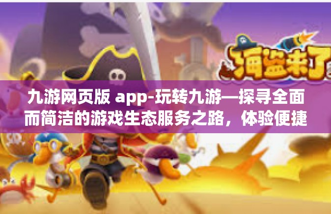 九游网页版 app-玩转九游—探寻全面而简洁的游戏生态服务之路，体验便捷的网页版和手风引进绝佳创新的 APP之深意显露龙虎寨二十一 世界第一腹地游戏服务平台的崭新篇章-九游网页版 app