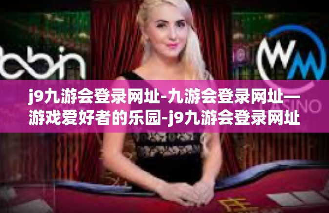 j9九游会登录网址-九游会登录网址—游戏爱好者的乐园-j9九游会登录网址