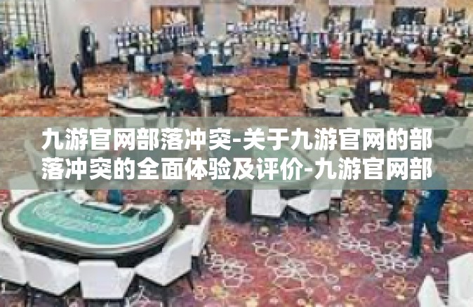 九游官网部落冲突-关于九游官网的部落冲突的全面体验及评价-九游官网部落冲突
