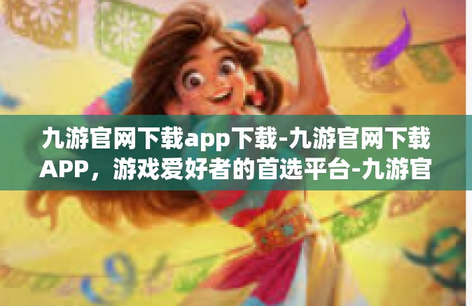 九游官网下载app下载-九游官网下载APP，游戏爱好者的首选平台-九游官网下载app下载