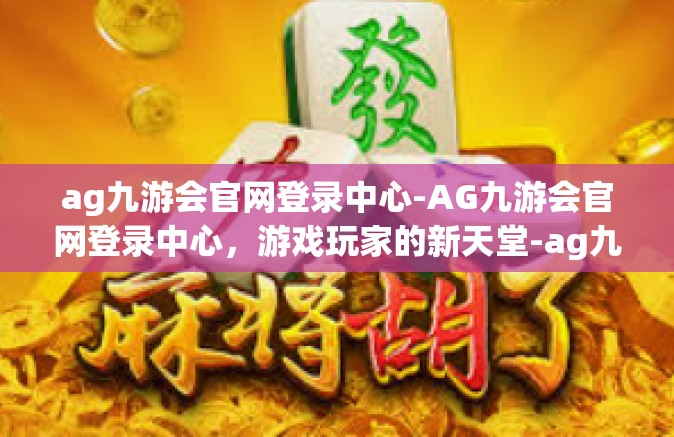 ag九游会官网登录中心-AG九游会官网登录中心，游戏玩家的新天堂-ag九游会官网登录中心