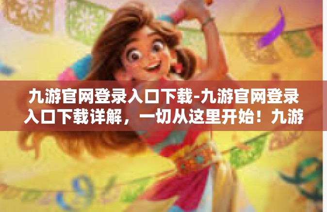 九游官网登录入口下载-九游官网登录入口下载详解，一切从这里开始！九游官网登录入口下载