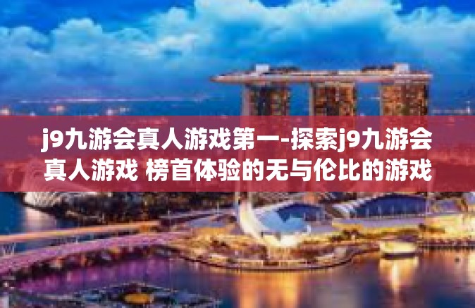 j9九游会真人游戏第一-探索j9九游会真人游戏 榜首体验的无与伦比的游戏体验-j9九游会真人游戏第一