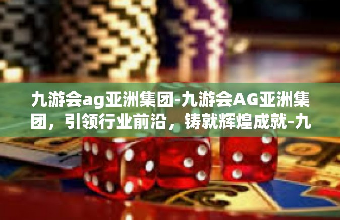九游会ag亚洲集团-九游会AG亚洲集团，引领行业前沿，铸就辉煌成就-九游会ag亚洲集团
