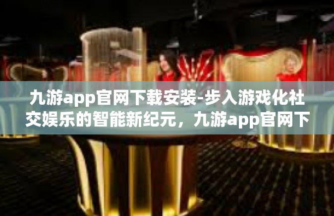 九游app官网下载安装-步入游戏化社交娱乐的智能新纪元，九游app官网下载与安装指南-九游app官网下载安装