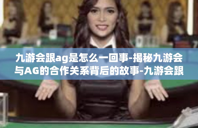 九游会跟ag是怎么一回事-揭秘九游会与AG的合作关系背后的故事-九游会跟ag是怎么一回事