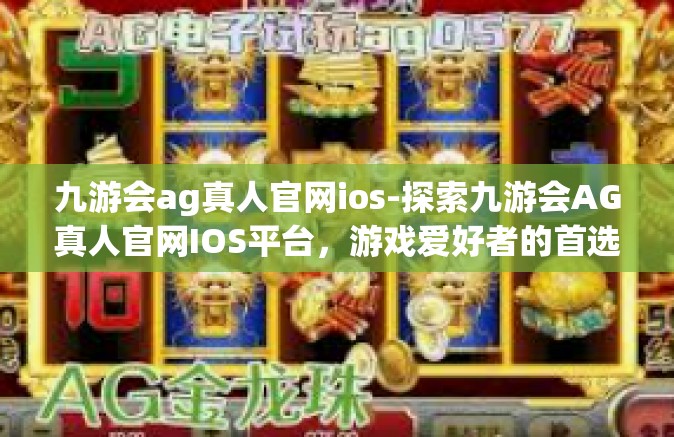 九游会ag真人官网ios-探索九游会AG真人官网IOS平台，游戏爱好者的首选之地-九游会ag真人官网ios
