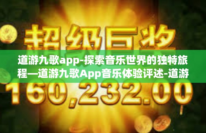道游九歌app-探索音乐世界的独特旅程—道游九歌App音乐体验评述-道游九歌app