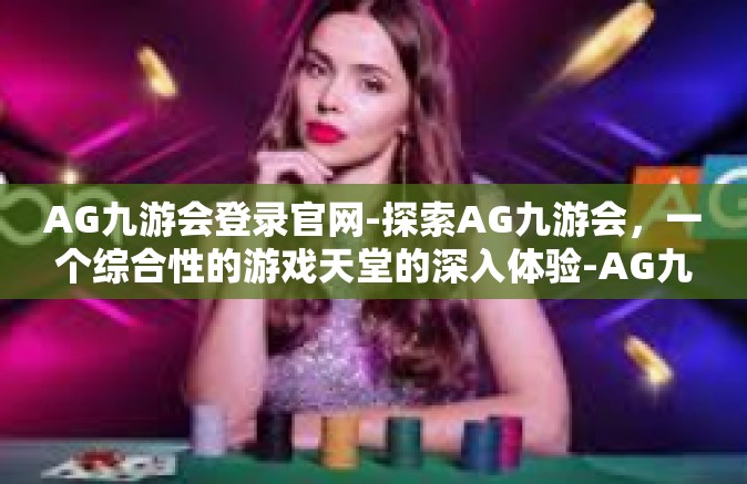 AG九游会登录官网-探索AG九游会，一个综合性的游戏天堂的深入体验-AG九游会登录官网