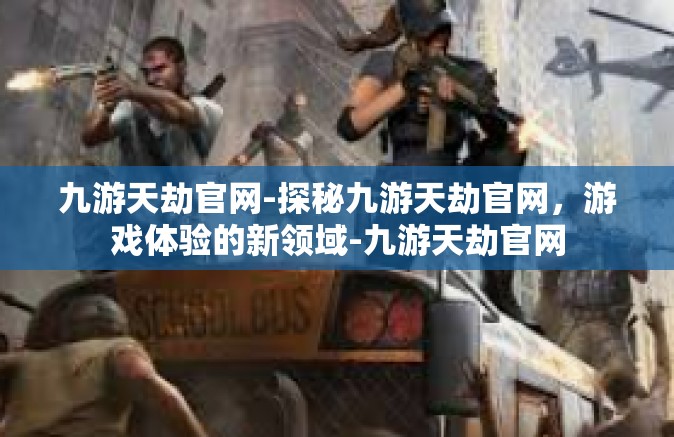 九游天劫官网-探秘九游天劫官网，游戏体验的新领域-九游天劫官网
