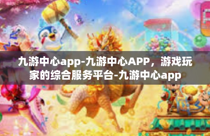 九游中心app-九游中心APP，游戏玩家的综合服务平台-九游中心app