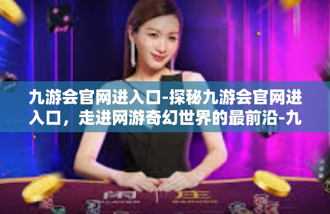 九游会官网进入口-探秘九游会官网进入口，走进网游奇幻世界的最前沿-九游会官网进入口