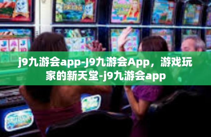 j9九游会app-J9九游会App，游戏玩家的新天堂-j9九游会app