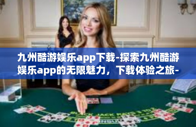 九州酷游娱乐app下载-探索九州酷游娱乐app的无限魅力，下载体验之旅-九州酷游娱乐app下载