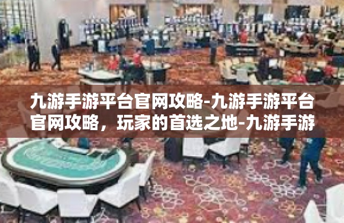 九游手游平台官网攻略-九游手游平台官网攻略，玩家的首选之地-九游手游平台官网攻略