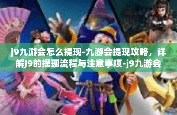 j9九游会怎么提现-九游会提现攻略，详解J9的提现流程与注意事项-j9九游会怎么提现