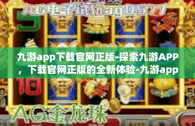 九游app下载官网正版-探索九游APP，下载官网正版的全新体验-九游app下载官网正版
