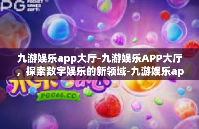九游娱乐app大厅-九游娱乐APP大厅，探索数字娱乐的新领域-九游娱乐app大厅