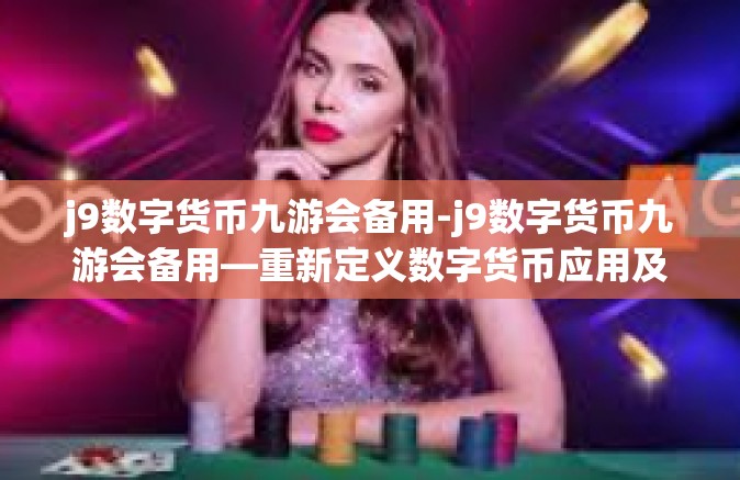 j9数字货币九游会备用-j9数字货币九游会备用—重新定义数字货币应用及生态圈的重要战略空间-j9数字货币九游会备用