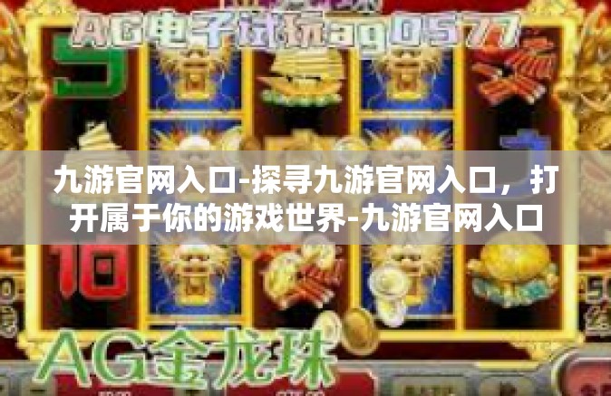 九游官网入口-探寻九游官网入口，打开属于你的游戏世界-九游官网入口