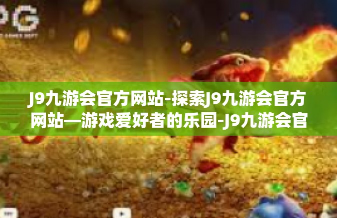 J9九游会官方网站-探索J9九游会官方网站—游戏爱好者的乐园-J9九游会官方网站