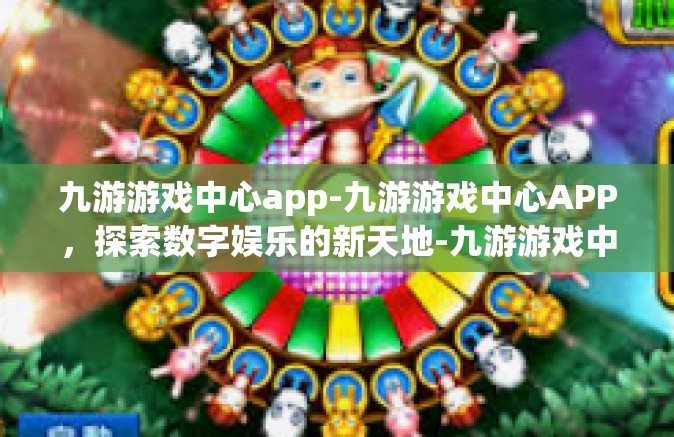 九游游戏中心app-九游游戏中心APP，探索数字娱乐的新天地-九游游戏中心app