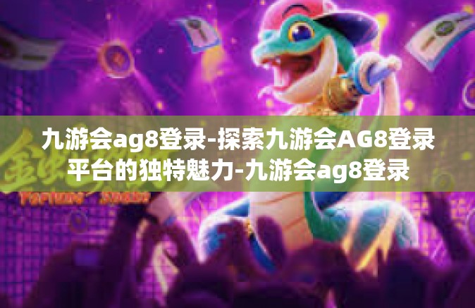 九游会ag8登录-探索九游会AG8登录平台的独特魅力-九游会ag8登录
