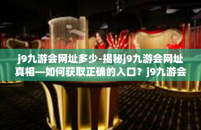 j9九游会网址多少-揭秘j9九游会网址真相—如何获取正确的入口？j9九游会网址多少