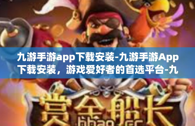 九游手游app下载安装-九游手游App下载安装，游戏爱好者的首选平台-九游手游app下载安装