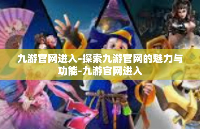 九游官网进入-探索九游官网的魅力与功能-九游官网进入