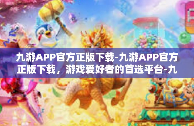 九游APP官方正版下载-九游APP官方正版下载，游戏爱好者的首选平台-九游APP官方正版下载