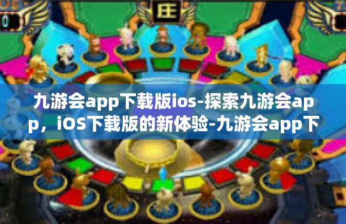 九游会app下载版ios-探索九游会app，iOS下载版的新体验-九游会app下载版ios