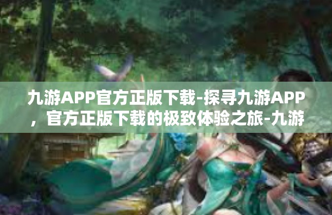 九游APP官方正版下载-探寻九游APP，官方正版下载的极致体验之旅-九游APP官方正版下载