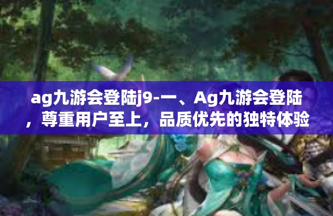 ag九游会登陆j9-一、Ag九游会登陆，尊重用户至上，品质优先的独特体验-ag九游会登陆j9