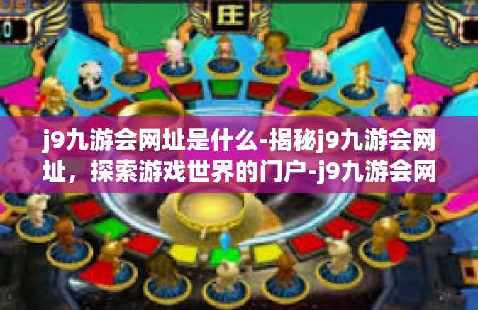 j9九游会网址是什么-揭秘j9九游会网址，探索游戏世界的门户-j9九游会网址是什么