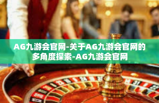 AG九游会官网-关于AG九游会官网的多角度探索-AG九游会官网