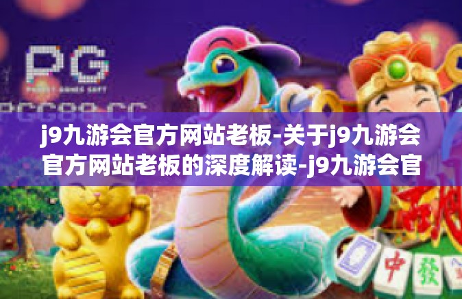 j9九游会官方网站老板-关于j9九游会官方网站老板的深度解读-j9九游会官方网站老板
