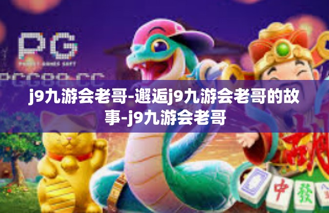 j9九游会老哥-邂逅j9九游会老哥的故事-j9九游会老哥