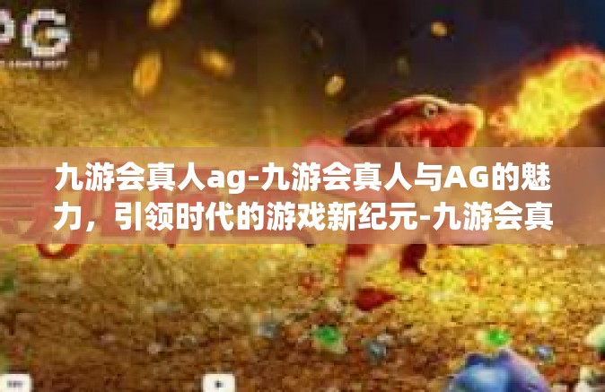 九游会真人ag-九游会真人与AG的魅力，引领时代的游戏新纪元-九游会真人ag