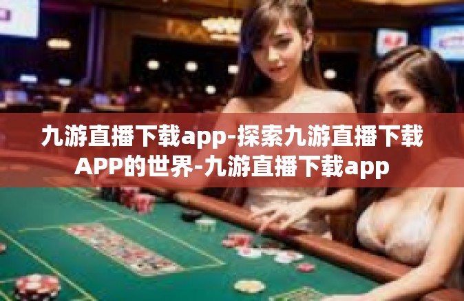 九游直播下载app-探索九游直播下载APP的世界-九游直播下载app
