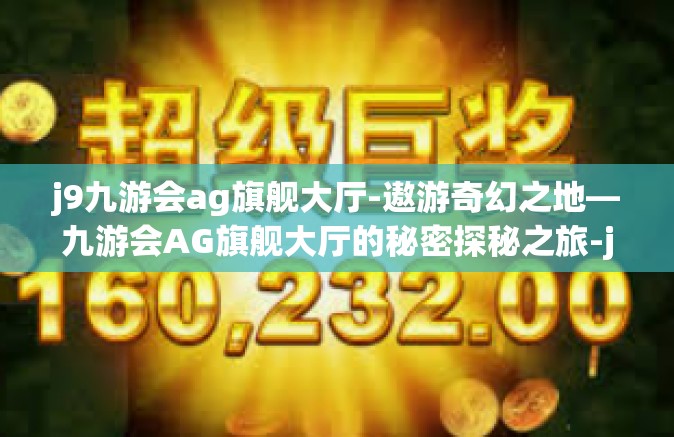 j9九游会ag旗舰大厅-遨游奇幻之地—九游会AG旗舰大厅的秘密探秘之旅-j9九游会ag旗舰大厅