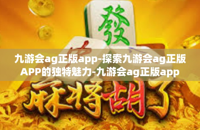 九游会ag正版app-探索九游会ag正版APP的独特魅力-九游会ag正版app