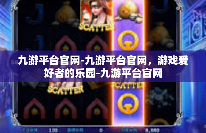 九游平台官网-九游平台官网，游戏爱好者的乐园-九游平台官网