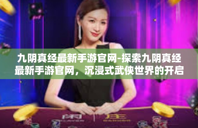 九阴真经最新手游官网-探索九阴真经最新手游官网，沉浸式武侠世界的开启-九阴真经最新手游官网