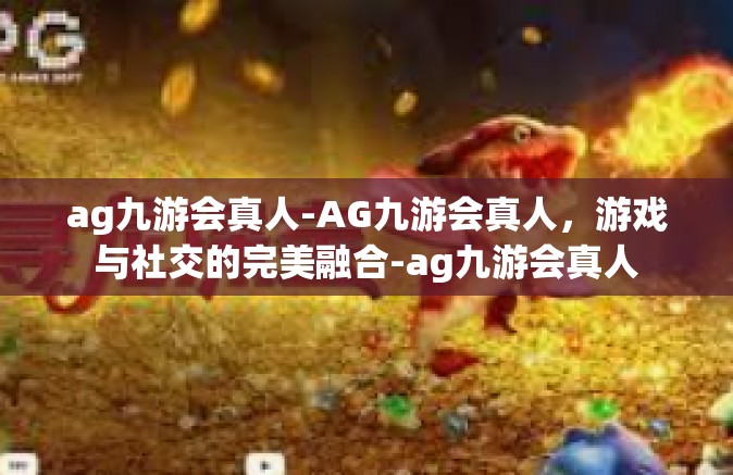 ag九游会真人-AG九游会真人，游戏与社交的完美融合-ag九游会真人