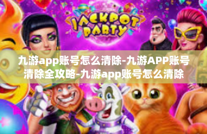 九游app账号怎么清除-九游APP账号清除全攻略-九游app账号怎么清除