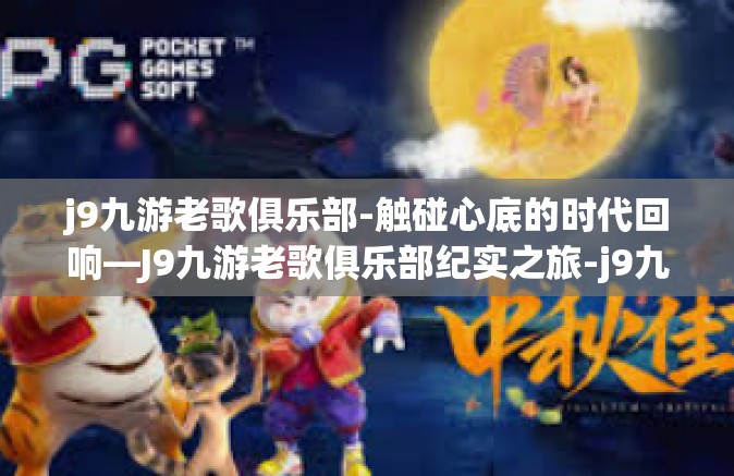 j9九游老歌俱乐部-触碰心底的时代回响—J9九游老歌俱乐部纪实之旅-j9九游老歌俱乐部