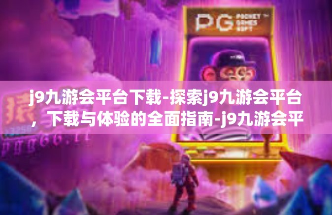 j9九游会平台下载-探索j9九游会平台，下载与体验的全面指南-j9九游会平台下载