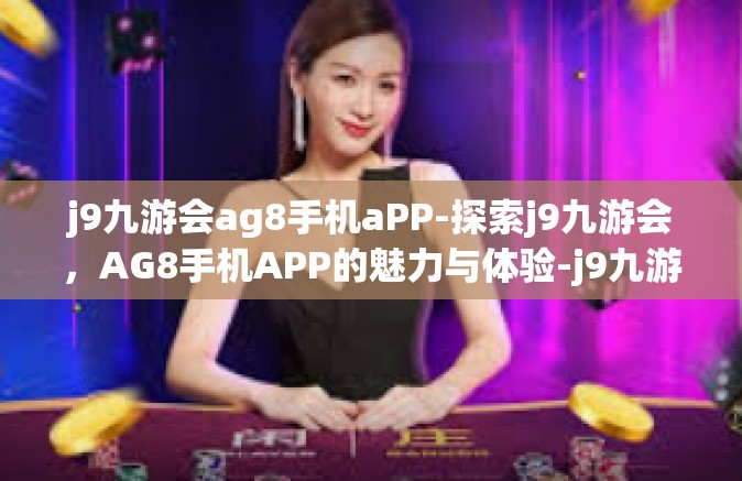 j9九游会ag8手机aPP-探索j9九游会，AG8手机APP的魅力与体验-j9九游会ag8手机aPP